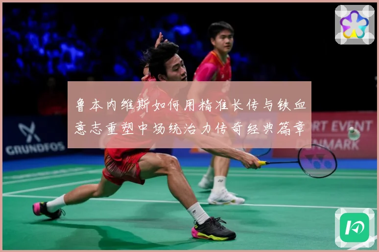 鲁本内维斯如何用精准长传与铁血意志重塑中场统治力传奇经典篇章-深度解析
