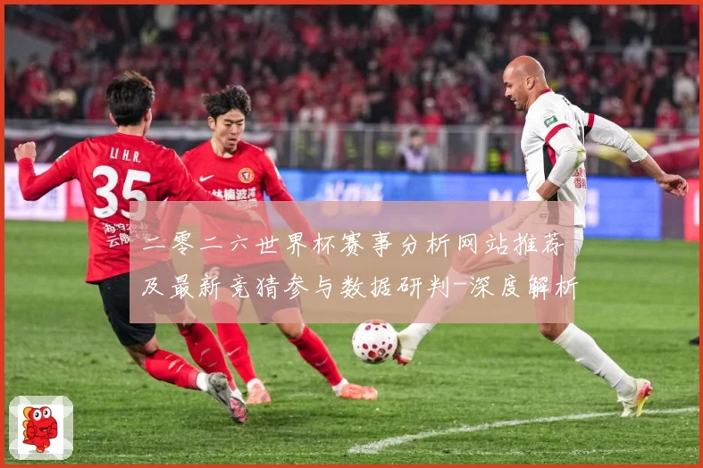 二零二六世界杯赛事分析网站推荐及最新竞猜参与数据研判-深度解析