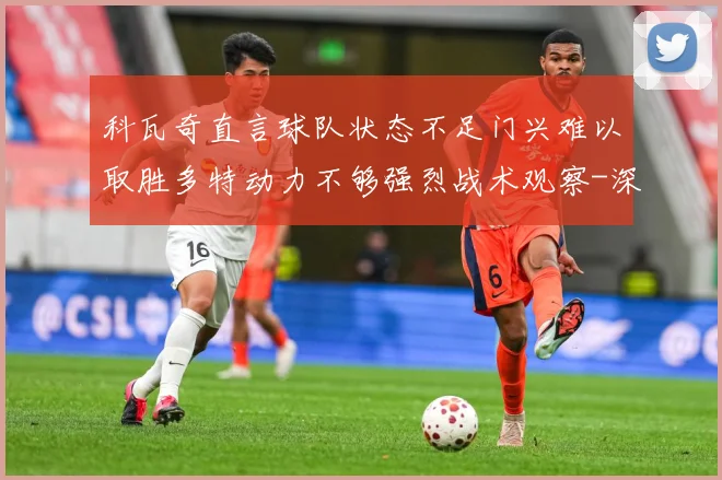 科瓦奇直言球队状态不足门兴难以取胜多特动力不够强烈战术观察-深度解析