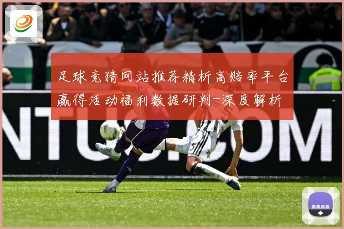 足球竞猜网站推荐精析高赔率平台赢得活动福利数据研判-深度解析