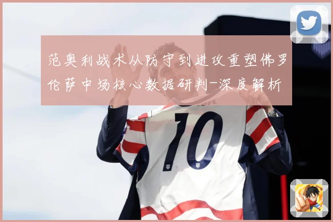 范奥利战术从防守到进攻重塑佛罗伦萨中场核心数据研判-深度解析