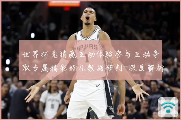 世界杯竞猜赢互动体验参与互动争取专属精彩好礼数据研判-深度解析