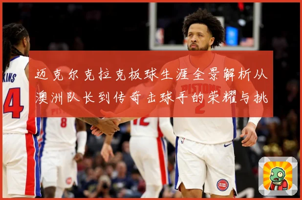 迈克尔克拉克板球生涯全景解析从澳洲队长到传奇击球手的荣耀与挑战-深度解析