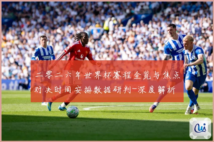 二零二六年世界杯赛程全览与焦点对决时间安排数据研判-深度解析