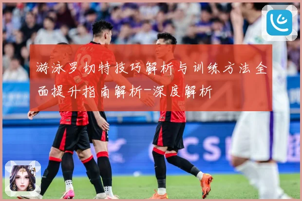 游泳罗切特技巧解析与训练方法全面提升指南解析-深度解析