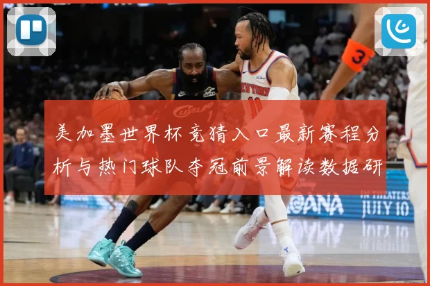 美加墨世界杯竞猜入口最新赛程分析与热门球队夺冠前景解读数据研判-深度解析
