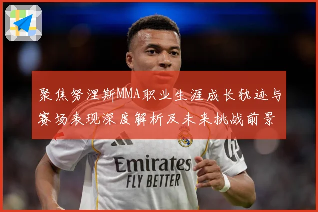 聚焦努涅斯MMA职业生涯成长轨迹与赛场表现深度解析及未来挑战前景展望解析-深度解析