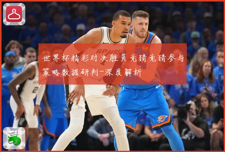 世界杯精彩对决胜负竞猜竞猜参与策略数据研判-深度解析