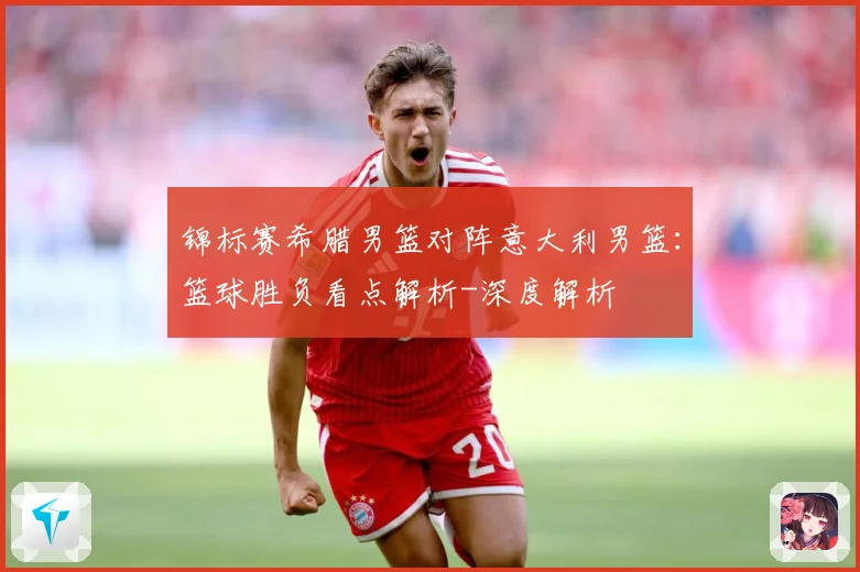 锦标赛希腊男篮对阵意大利男篮：篮球胜负看点解析-深度解析
