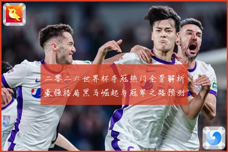 二零二六世界杯夺冠热门全景解析豪强格局黑马崛起与冠军之路预测数据研判-深度解析
