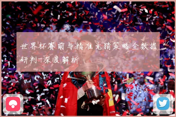 世界杯赛前与精准竞猜策略全数据研判-深度解析