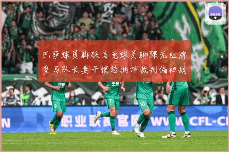 巴萨球员脚踩马竞球员脚踝无红牌皇马队长妻子愤怒批评裁判偏袒战术观察-深度解析