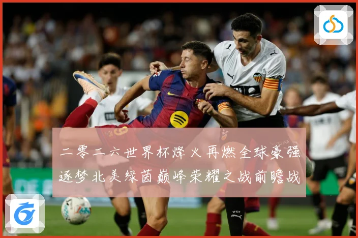 二零二六世界杯烽火再燃全球豪强逐梦北美绿茵巅峰荣耀之战前瞻战术观察-深度解析
