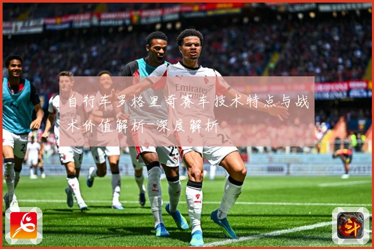 自行车罗格里奇赛车技术特点与战术价值解析-深度解析