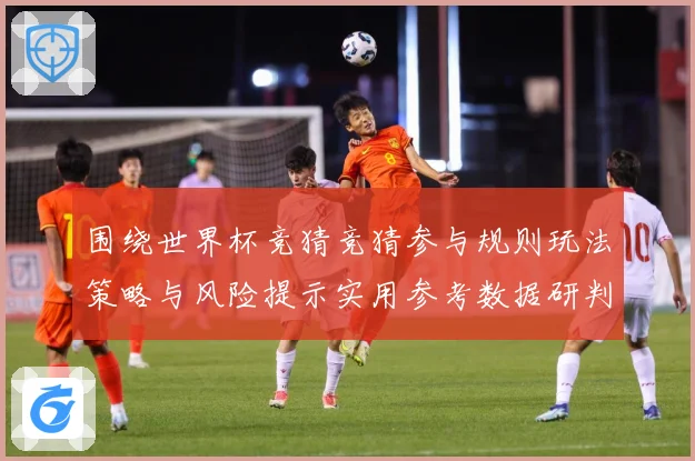 围绕世界杯竞猜竞猜参与规则玩法策略与风险提示实用参考数据研判-深度解析