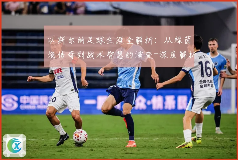 以斯尔纳足球生涯全解析：从绿茵场传奇到战术智慧的演变-深度解析