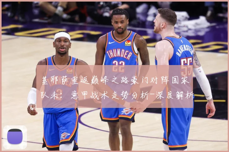 基耶萨重返巅峰之路豪门对阵国家队未：意甲战术走势分析-深度解析