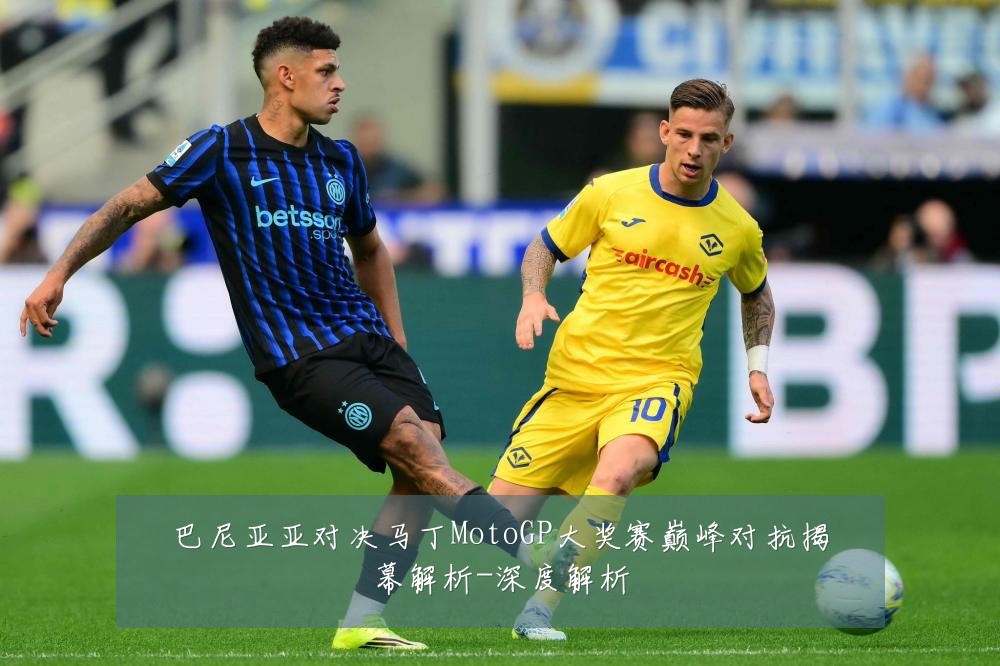 巴尼亚亚对决马丁MotoGP大奖赛巅峰对抗揭幕解析-深度解析