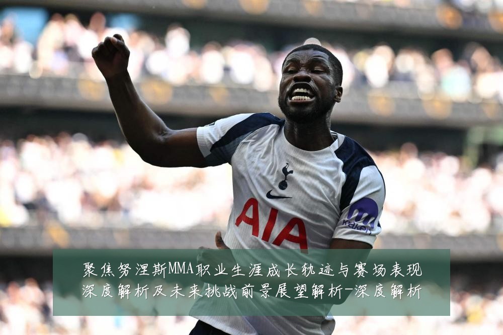 聚焦努涅斯MMA职业生涯成长轨迹与赛场表现深度解析及未来挑战前景展望解析-深度解析