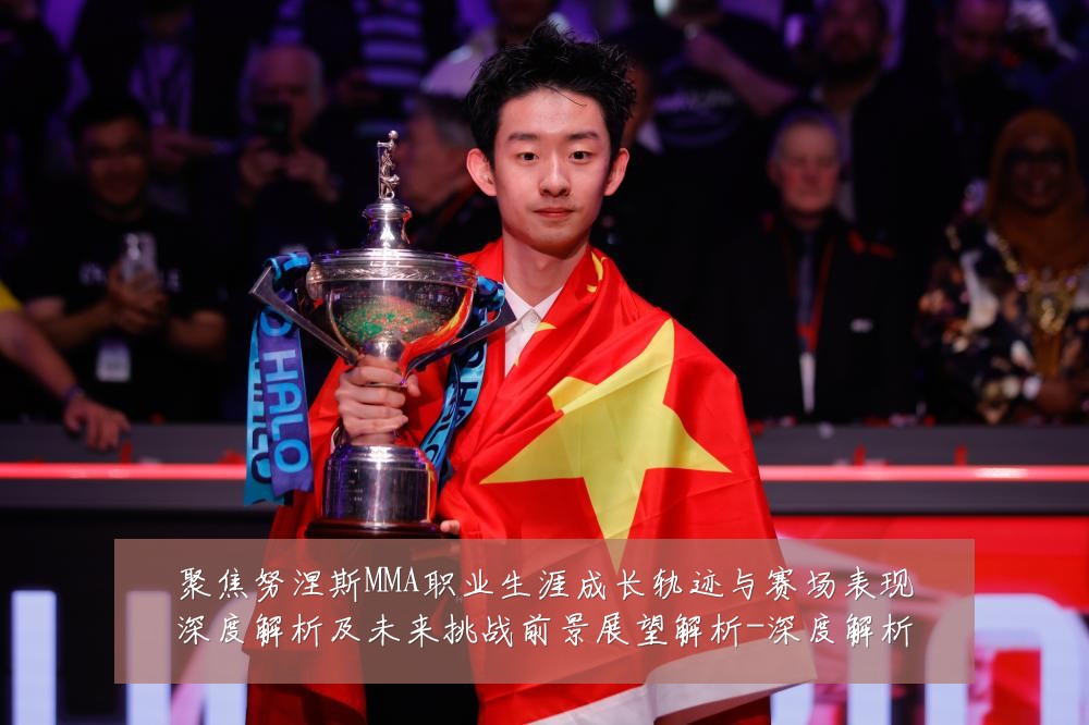 聚焦努涅斯MMA职业生涯成长轨迹与赛场表现深度解析及未来挑战前景展望解析-深度解析