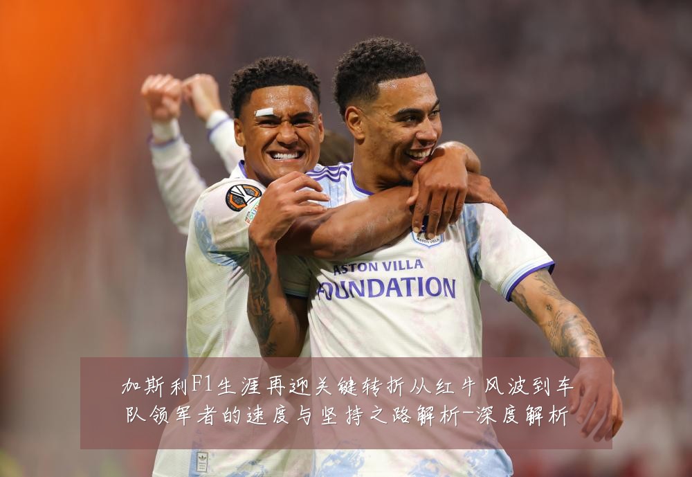 加斯利F1生涯再迎关键转折从红牛风波到车队领军者的速度与坚持之路解析-深度解析