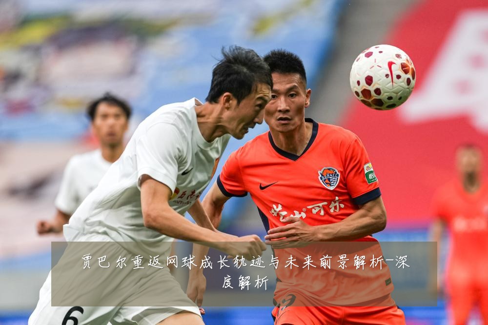 贾巴尔重返网球成长轨迹与未来前景解析-深度解析