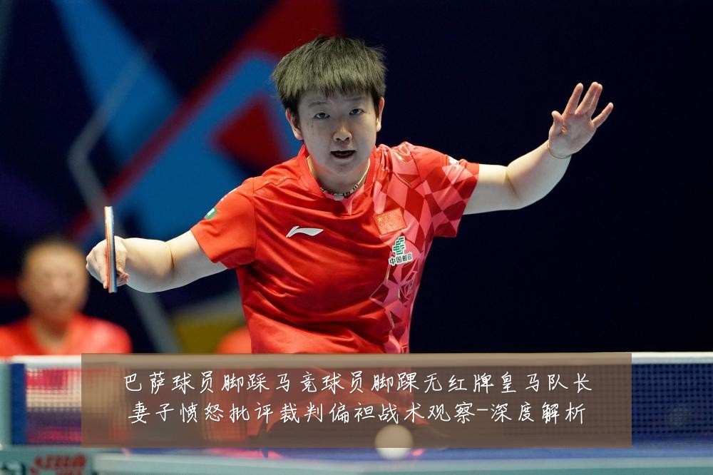 巴萨球员脚踩马竞球员脚踝无红牌皇马队长妻子愤怒批评裁判偏袒战术观察-深度解析