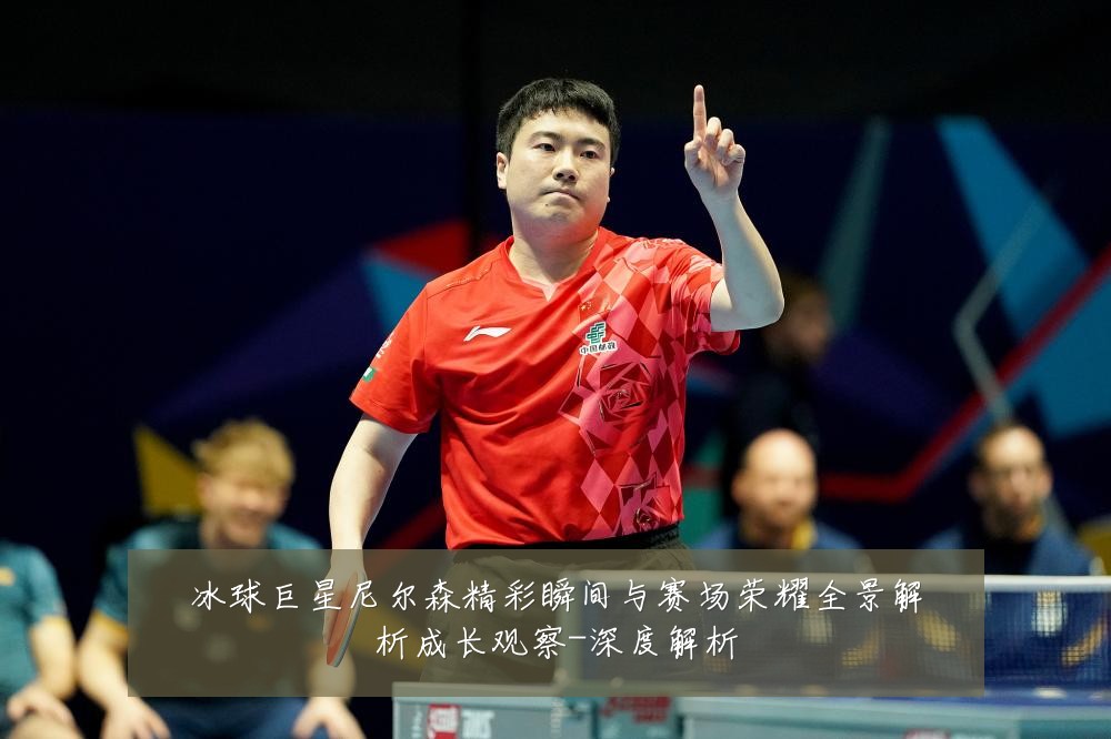 冰球巨星尼尔森精彩瞬间与赛场荣耀全景解析成长观察-深度解析