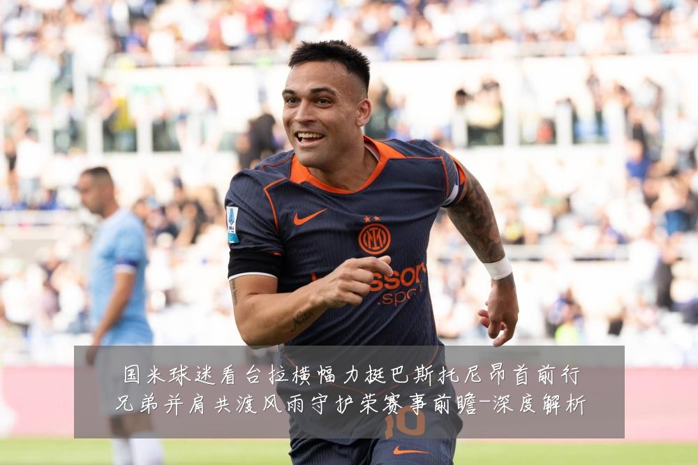 国米球迷看台拉横幅力挺巴斯托尼昂首前行兄弟并肩共渡风雨守护荣赛事前瞻-深度解析