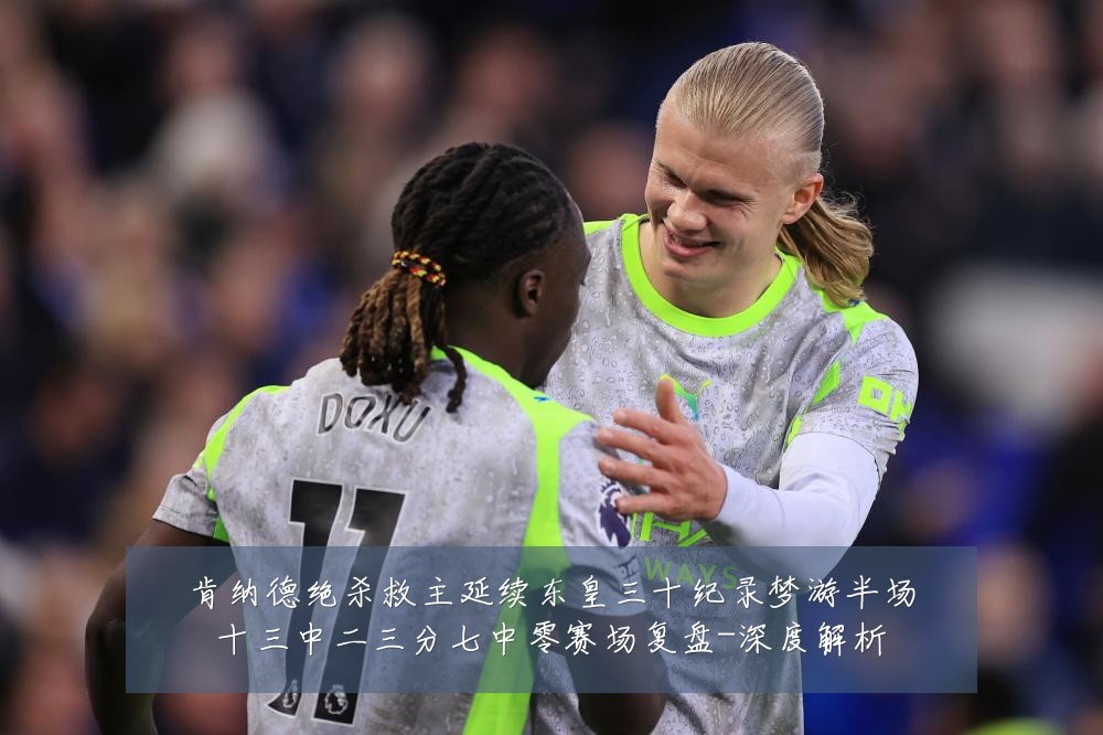 肯纳德绝杀救主延续东皇三十纪录梦游半场十三中二三分七中零赛场复盘-深度解析