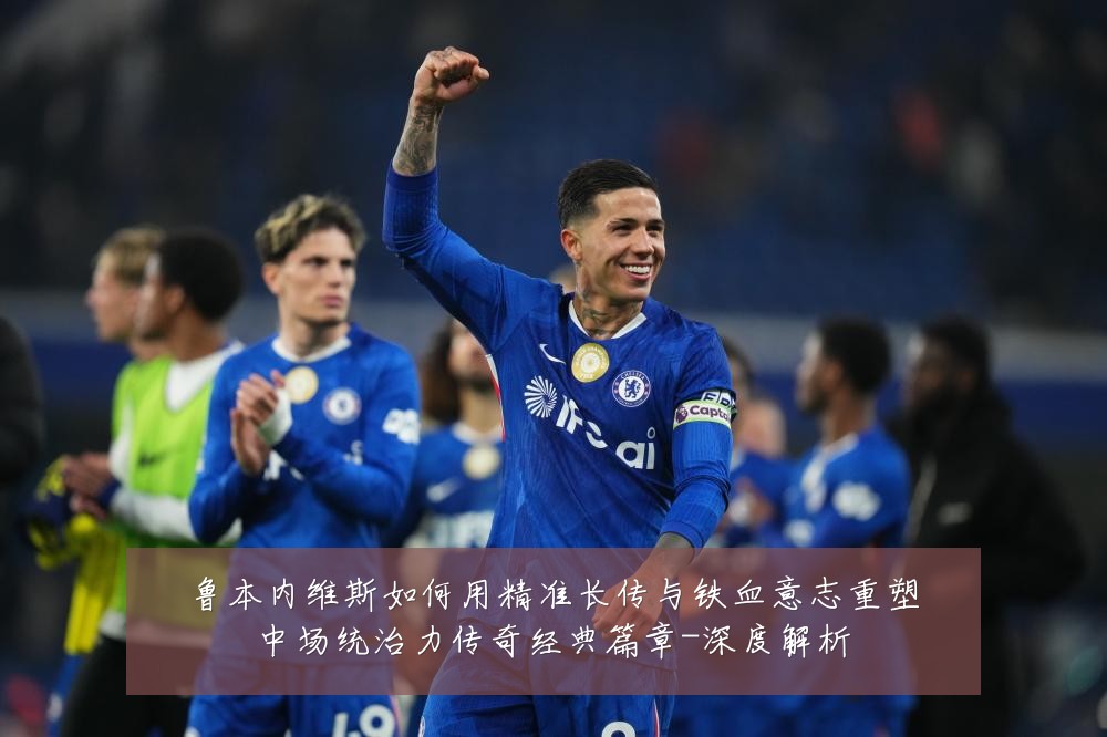 鲁本内维斯如何用精准长传与铁血意志重塑中场统治力传奇经典篇章-深度解析