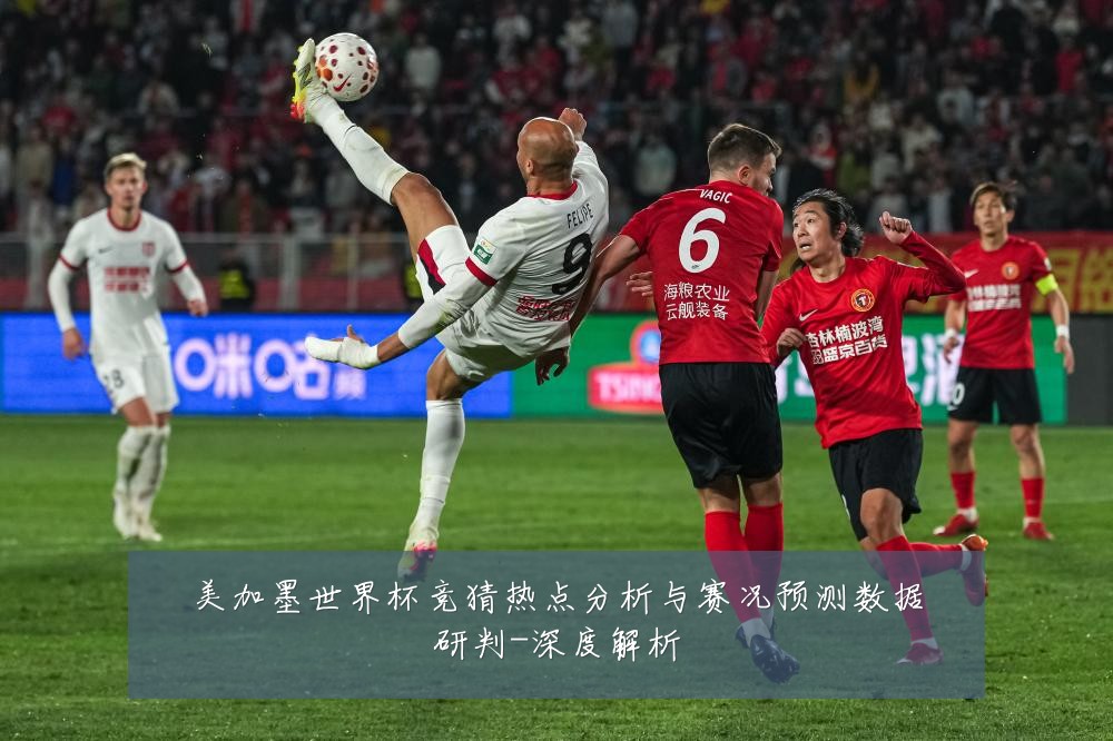 美加墨世界杯竞猜热点分析与赛况预测数据研判-深度解析